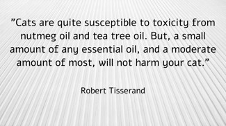 "Cats are quite susceptible to toxicity from nutmeg oil and tea tree oil. But, a small amount of any essential oil, and a moderate amount of most, will not harm your cat."